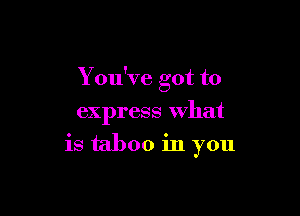 You've got to

express what
is taboo in you