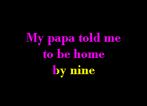 My papa told me

to be home
by nine
