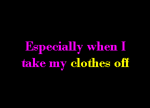 Especially when I
take my clothes off

g