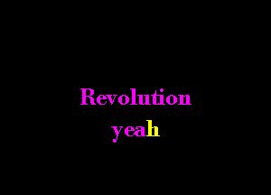 Revolution

yeah