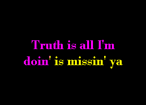 Truth is all I'm

doin' is missin' ya