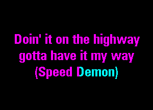 Doin' it on the highway

gotta have it my way
(Speed Demon)