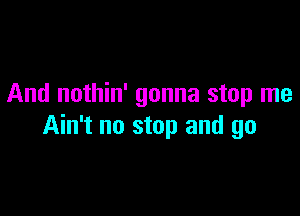 And nothin' gonna stop me

Ain't no stop and go