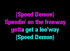 (Speed Demon)
Speedin' on the freeway

gotta get a lee'way
(Speed Demon)