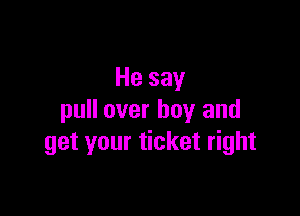 He say

pull over boy and
get your ticket right