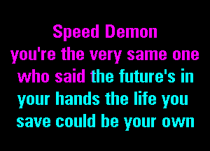 Speed Demon
you're the very same one
who said the future's in
your hands the life you
save could be your own