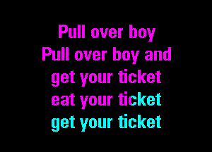 Pull over boy
Pull over boy and

get your ticket
eat your ticket
get your ticket