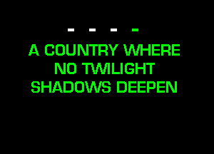 A COUNTRY WHERE
N0 WLIGHT

SHADOWS DEEPEN