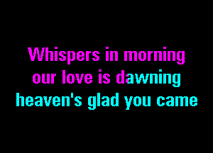 Whispers in morning

our love is dawning
heaven's glad you came