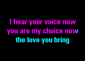 I hear your voice now

you are my choice now
the love you bring