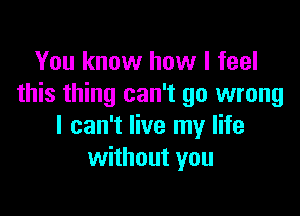 You know how I feel
this thing can't go wrong

I can't live my life
without you