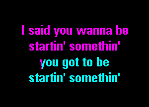 I said you wanna be
startin' somethin'

you got to he
startin' somethin'