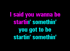 I said you wanna be
startin' somethin'

you got to he
startin' somethin'