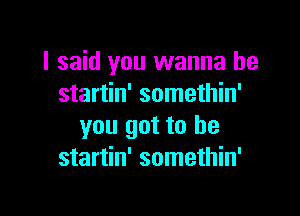 I said you wanna be
startin' somethin'

you got to he
startin' somethin'