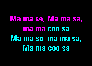 Ma ma 39. Ma ma sa,
ma ma coo sa

Ma ma se, ma ma sa,
Ma ma coo sa