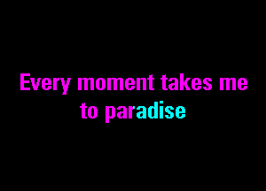 Every moment takes me

to paradise