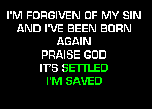 I'M FORGIVEN OF MY SIN
AND I'VE BEEN BORN
AGAIN
PRAISE GOD
ITS SETI'LED
I'M SAVED