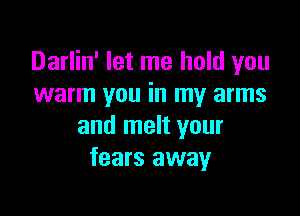 Darlin' let me hold you
warm you in my arms

and melt your
fears away