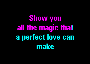Show you
all the magic that

a perfect love can
make