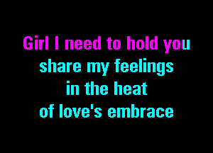 Girl I need to hold you
share my feelings

in the heat
of Iove's embrace