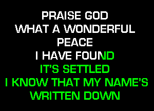 PRAISE GOD
WHAT A WONDERFUL
PEACE
I HAVE FOUND
ITS SETI'LED
I KNOW THAT MY NAME'S
WRITTEN DOWN