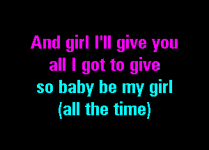 And girl I'll give you
all I got to give

so baby be my girl
(all the time)