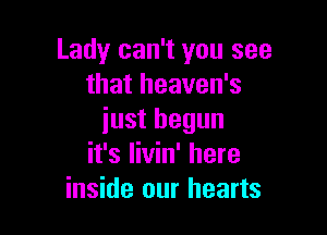 Lady can't you see
that heaven's

just begun
it's livin' here
inside our hearts