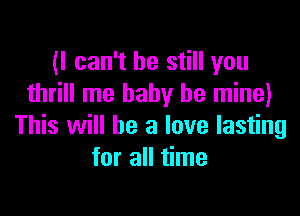 (I can't he still you
thrill me baby be mine)

This will he a love lasting
for all time