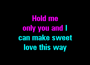 Hold me
only you and I

can make sweet
love this way
