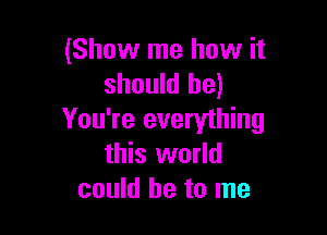 (Show me how it
should be)

You're everything
this world
could he to me