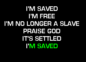 I'M SAVED
I'M FREE
I'M NO LONGER A SLAVE
PRAISE GOD

IT'S SETTLED
PM SAVED
