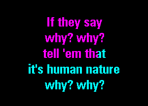 If they say
why? why?

tell 'em that
it's human nature
why? why?