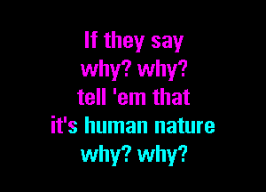 If they say
why? why?

tell 'em that
it's human nature
why? why?