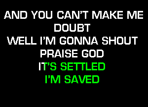 AND YOU CAN'T MAKE ME
DOUBT
WELL I'M GONNA SHOUT
PRAISE GOD
ITS SETI'LED
I'M SAVED