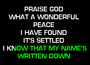PRAISE GOD
WHAT A WONDERFUL
PEACE
I HAVE FOUND
ITS SETI'LED
I KNOW THAT MY NAME'S
WRITTEN DOWN
