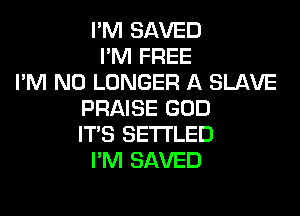 I'M SAVED
I'M FREE
I'M NO LONGER A SLAVE
PRAISE GOD

IT'S SETTLED
PM SAVED