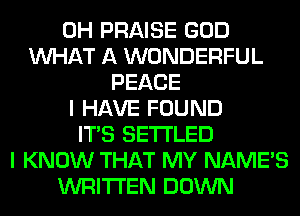 0H PRAISE GOD
WHAT A WONDERFUL
PEACE
I HAVE FOUND
ITS SETI'LED
I KNOW THAT MY NAME'S
WRITTEN DOWN