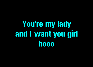 You're my lady

and I want you girl
hooo