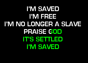 I'M SAVED
I'M FREE
I'M NO LONGER A SLAVE
PRAISE GOD

IT'S SETTLED
PM SAVED