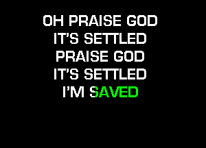 0H PRAISE GOD
ITS SE'I'I'LED
PRAISE GOD
IT'S SETI'LED

I'M SAVED