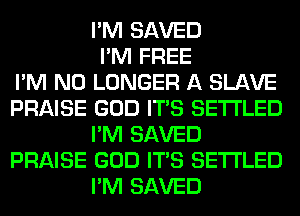I'M SAVED
I'M FREE
I'M NO LONGER A SLAVE
PRAISE GOD ITS SETI'LED
I'M SAVED
PRAISE GOD ITS SETI'LED
I'M SAVED
