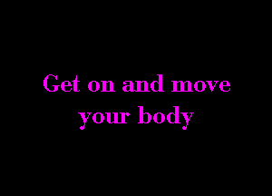 Get on and move

your body