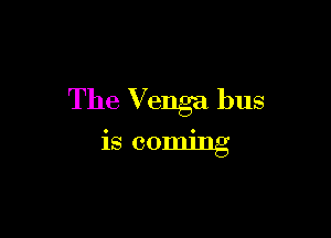 The Venga bus

is coming