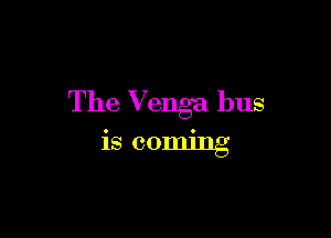 The Venga bus

is coming