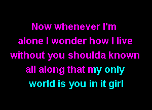 Now whenever I'm
alone I wonder how I live

without you shoulda known
all along that my only
world is you in it girl