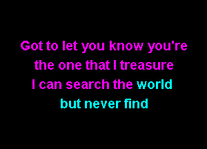 Got to let you know you're
the one that I treasure

I can search the world
but never fmd