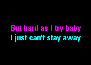 But hard as I try baby

I just can't stay away