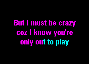 But I must be crazy

coz I know you're
only out to play