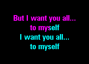 But I want you all...
to myself

I want you all...
to myself