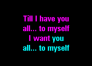 Till I have you
all... to myself

I want you
all... to myself